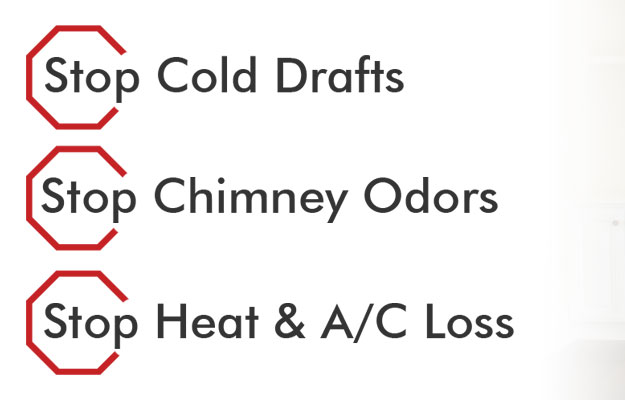 Stop Cold Drafts. Stop Chimney Odors. Stop Heat & A/C Loss